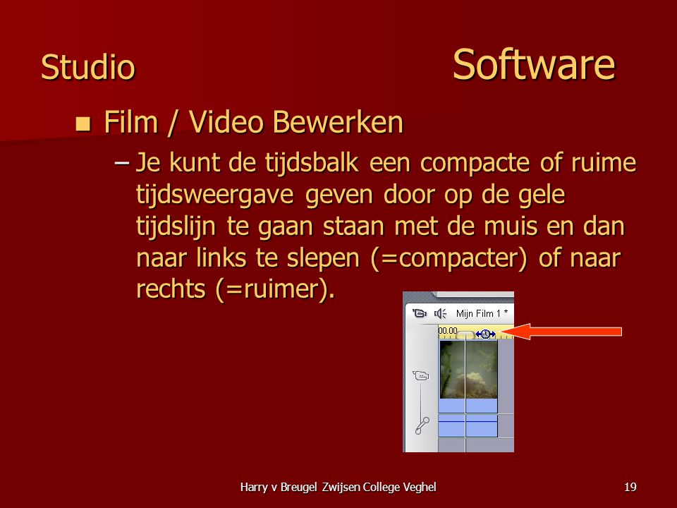 Harry v Breugel Zwijsen College Veghel19 Studio Software  Film / Video Bewerken –Je kunt de tijdsbalk een compacte of ruime tijdsweergave geven door op de gele tijdslijn te gaan staan met de muis en dan naar links te slepen (=compacter) of naar rechts (=ruimer).