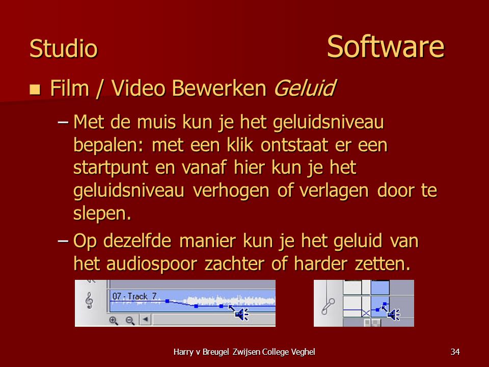 Harry v Breugel Zwijsen College Veghel34 Studio Software  Film / Video Bewerken Geluid –Met de muis kun je het geluidsniveau bepalen: met een klik ontstaat er een startpunt en vanaf hier kun je het geluidsniveau verhogen of verlagen door te slepen.