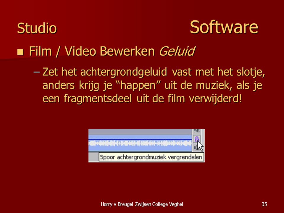 Harry v Breugel Zwijsen College Veghel35 Studio Software  Film / Video Bewerken Geluid –Zet het achtergrondgeluid vast met het slotje, anders krijg je happen uit de muziek, als je een fragmentsdeel uit de film verwijderd!