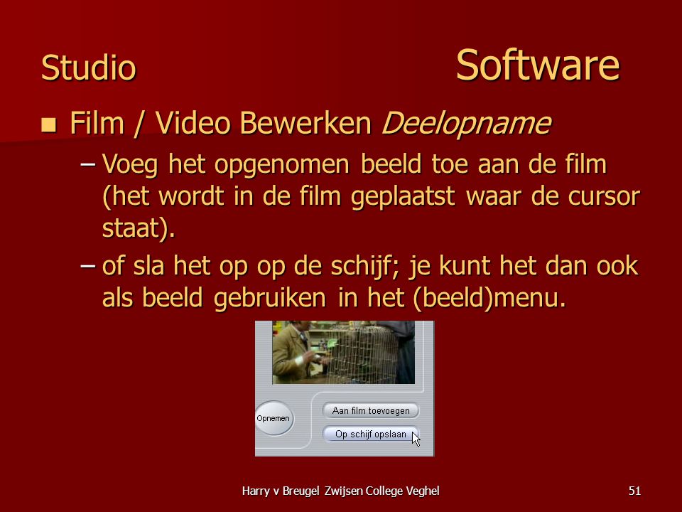 Harry v Breugel Zwijsen College Veghel51 Studio Software  Film / Video Bewerken Deelopname –Voeg het opgenomen beeld toe aan de film (het wordt in de film geplaatst waar de cursor staat).