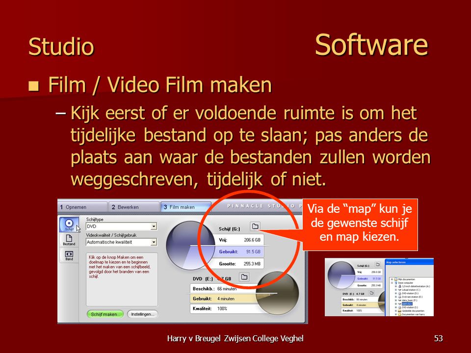 Harry v Breugel Zwijsen College Veghel53 Studio Software  Film / Video Film maken –Kijk eerst of er voldoende ruimte is om het tijdelijke bestand op te slaan; pas anders de plaats aan waar de bestanden zullen worden weggeschreven, tijdelijk of niet.