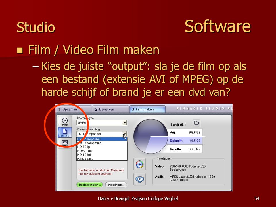 Harry v Breugel Zwijsen College Veghel54 Studio Software  Film / Video Film maken –Kies de juiste output : sla je de film op als een bestand (extensie AVI of MPEG) op de harde schijf of brand je er een dvd van