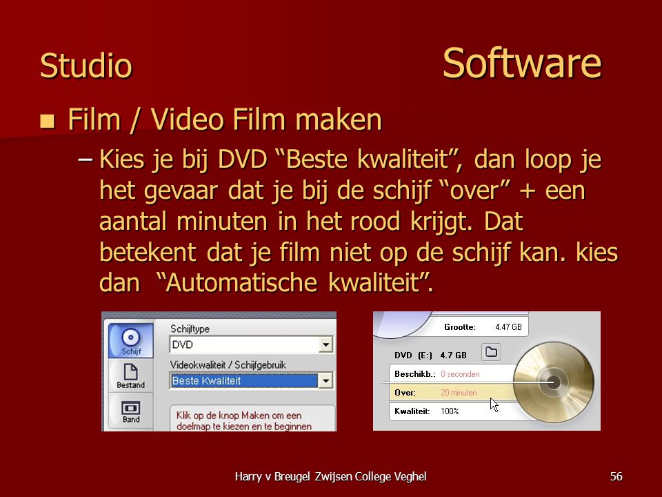 Harry v Breugel Zwijsen College Veghel56 Studio Software  Film / Video Film maken –Kies je bij DVD Beste kwaliteit , dan loop je het gevaar dat je bij de schijf over + een aantal minuten in het rood krijgt.