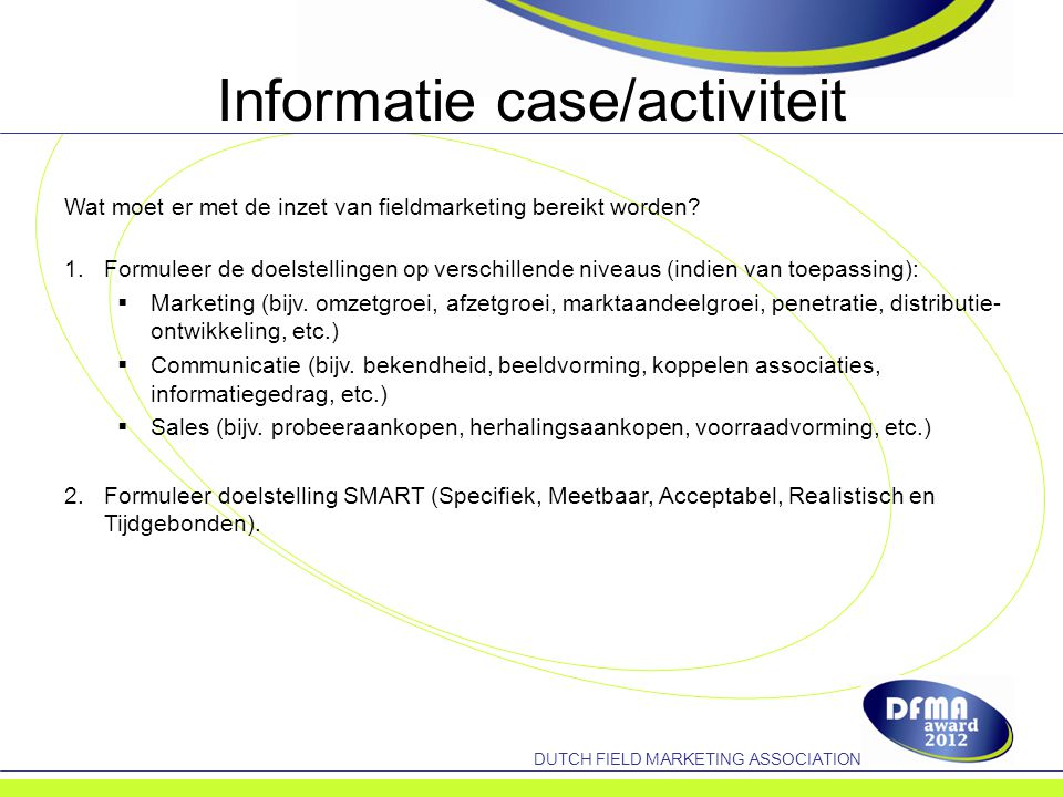 DUTCH FIELD MARKETING ASSOCIATION Informatie case/activiteit Wat moet er met de inzet van fieldmarketing bereikt worden.