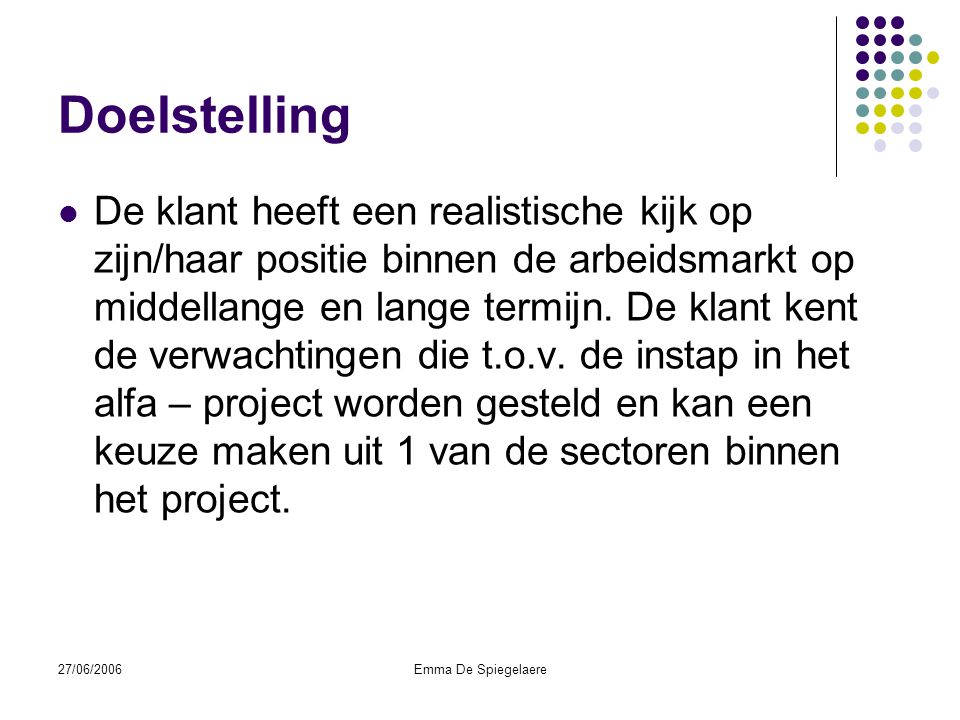 27/06/2006Emma De Spiegelaere Doelstelling  De klant heeft een realistische kijk op zijn/haar positie binnen de arbeidsmarkt op middellange en lange termijn.