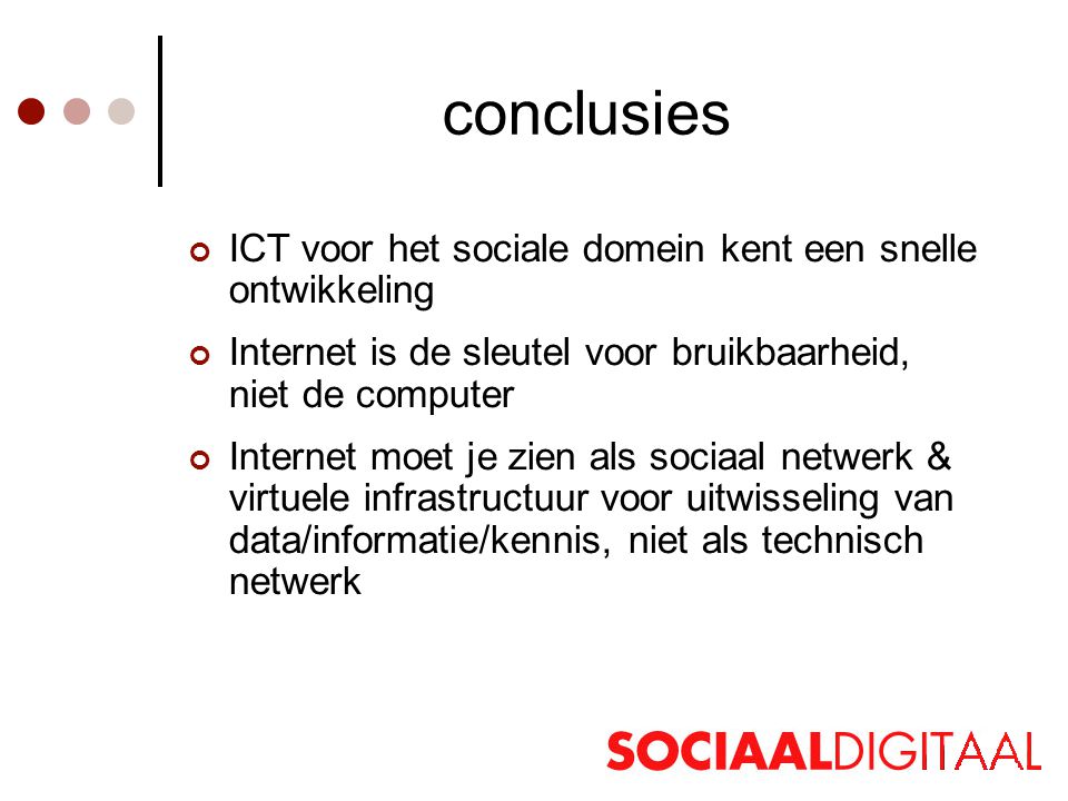 conclusies ICT voor het sociale domein kent een snelle ontwikkeling Internet is de sleutel voor bruikbaarheid, niet de computer Internet moet je zien als sociaal netwerk & virtuele infrastructuur voor uitwisseling van data/informatie/kennis, niet als technisch netwerk