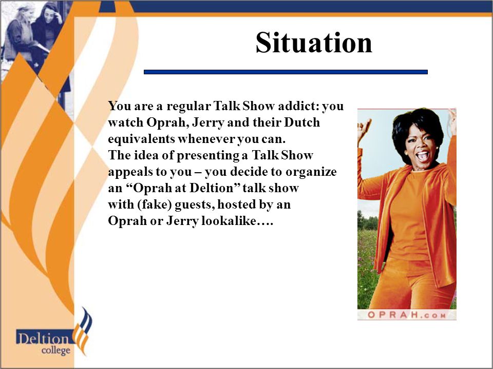 Situation You are a regular Talk Show addict: you watch Oprah, Jerry and their Dutch equivalents whenever you can.