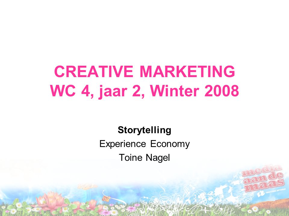 CREATIVE MARKETING WC 4, jaar 2, Winter 2008 Storytelling Experience Economy Toine Nagel
