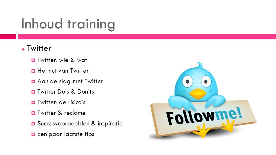 Inhoud training  Twitter  Twitter: wie & wat  Het nut van Twitter  Aan de slag met Twitter  Twitter Do’s & Don’ts  Twitter: de risico’s  Twitter & reclame  Succesvoorbeelden & inspiratie  Een paar laatste tips