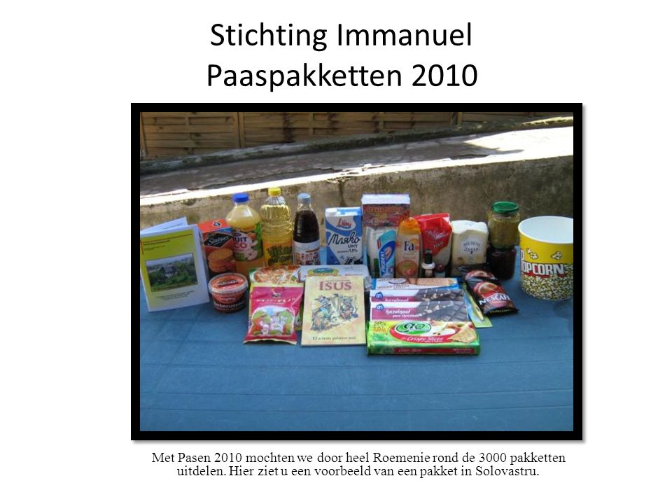 Stichting Immanuel Paaspakketten 2010 Met Pasen 2010 mochten we door heel Roemenie rond de 3000 pakketten uitdelen.