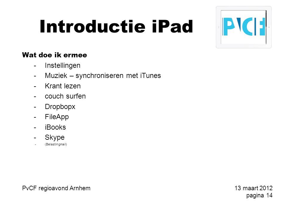 Introductie iPad Wat doe ik ermee -Instellingen -Muziek – synchroniseren met iTunes -Krant lezen -couch surfen -Dropbopx -FileApp -iBooks -Skype -(Belastingmail) PvCF regioavond Arnhem13 maart 2012 pagina 14