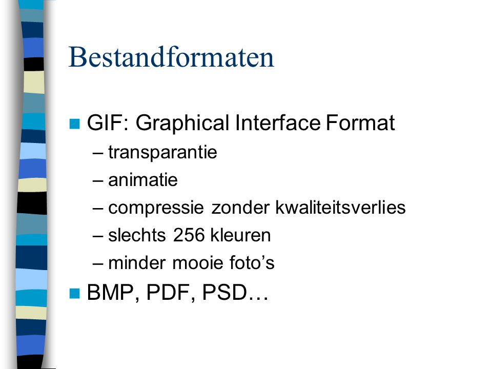 Bestandformaten  GIF: Graphical Interface Format –transparantie –animatie –compressie zonder kwaliteitsverlies –slechts 256 kleuren –minder mooie foto’s  BMP, PDF, PSD…