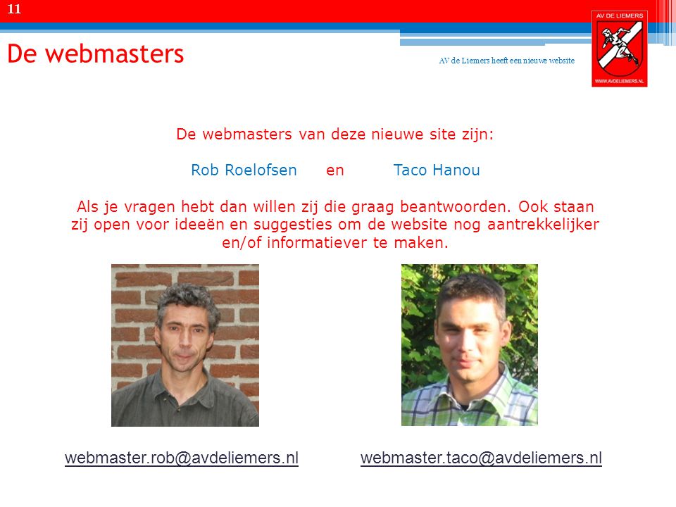 De webmasters De webmasters van deze nieuwe site zijn: Rob Roelofsenen Taco Hanou Als je vragen hebt dan willen zij die graag beantwoorden.