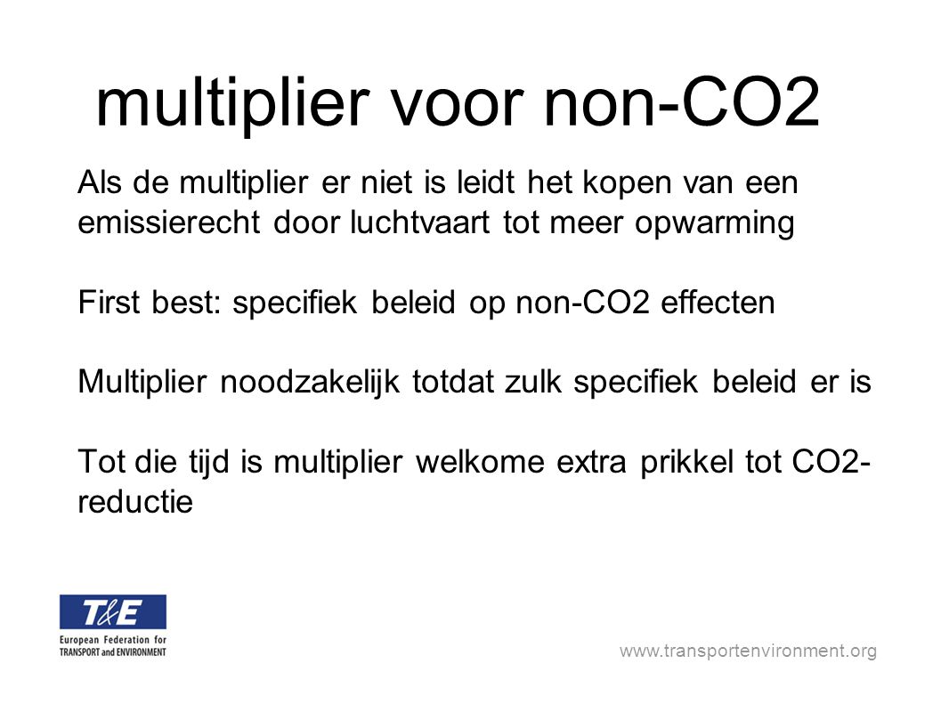 multiplier voor non-CO2 Als de multiplier er niet is leidt het kopen van een emissierecht door luchtvaart tot meer opwarming First best: specifiek beleid op non-CO2 effecten Multiplier noodzakelijk totdat zulk specifiek beleid er is Tot die tijd is multiplier welkome extra prikkel tot CO2- reductie