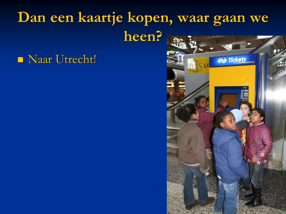 Dan een kaartje kopen, waar gaan we heen  Naar Utrecht!