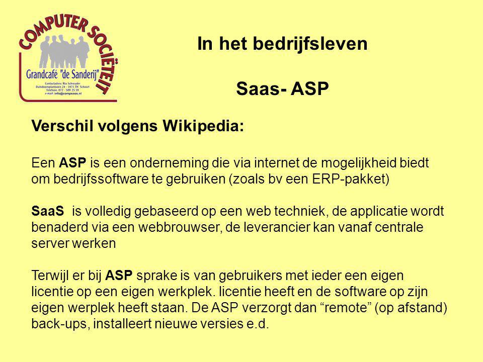 In het bedrijfsleven Saas- ASP Verschil volgens Wikipedia: Een ASP is een onderneming die via internet de mogelijkheid biedt om bedrijfssoftware te gebruiken (zoals bv een ERP-pakket) SaaS is volledig gebaseerd op een web techniek, de applicatie wordt benaderd via een webbrouwser, de leverancier kan vanaf centrale server werken Terwijl er bij ASP sprake is van gebruikers met ieder een eigen licentie op een eigen werkplek.