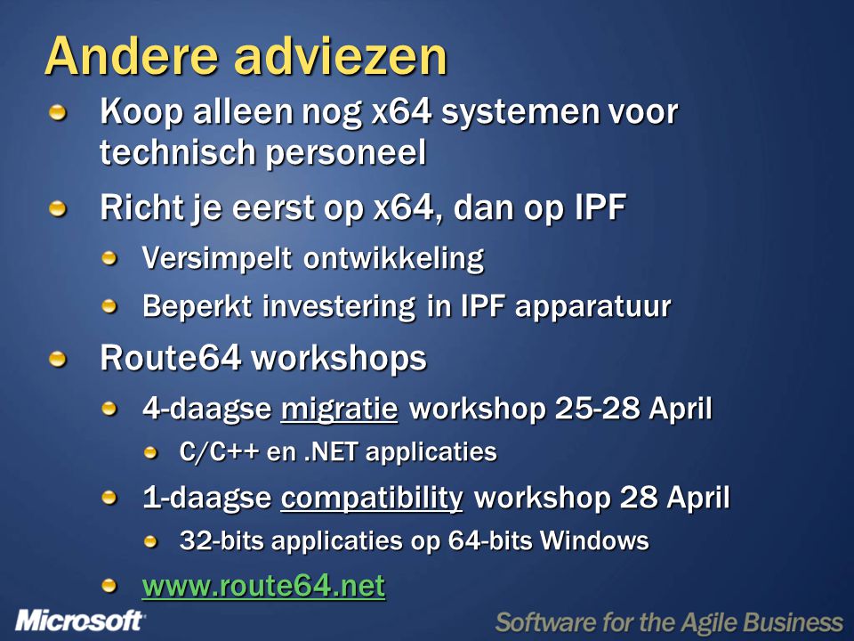 Andere adviezen Koop alleen nog x64 systemen voor technisch personeel Richt je eerst op x64, dan op IPF Versimpelt ontwikkeling Beperkt investering in IPF apparatuur Route64 workshops 4-daagse migratie workshop April C/C++ en.NET applicaties 1-daagse compatibility workshop 28 April 32-bits applicaties op 64-bits Windows