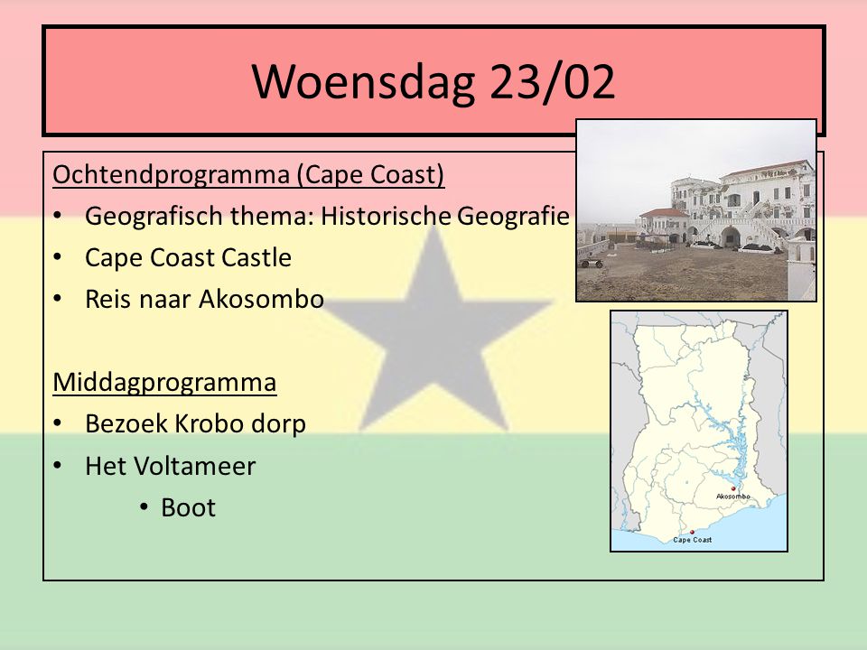 Woensdag 23/02 Ochtendprogramma (Cape Coast) • Geografisch thema: Historische Geografie • Cape Coast Castle • Reis naar Akosombo Middagprogramma • Bezoek Krobo dorp • Het Voltameer • Boot