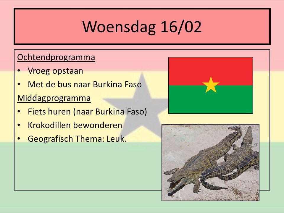 Woensdag 16/02 Ochtendprogramma • Vroeg opstaan • Met de bus naar Burkina Faso Middagprogramma • Fiets huren (naar Burkina Faso) • Krokodillen bewonderen • Geografisch Thema: Leuk.