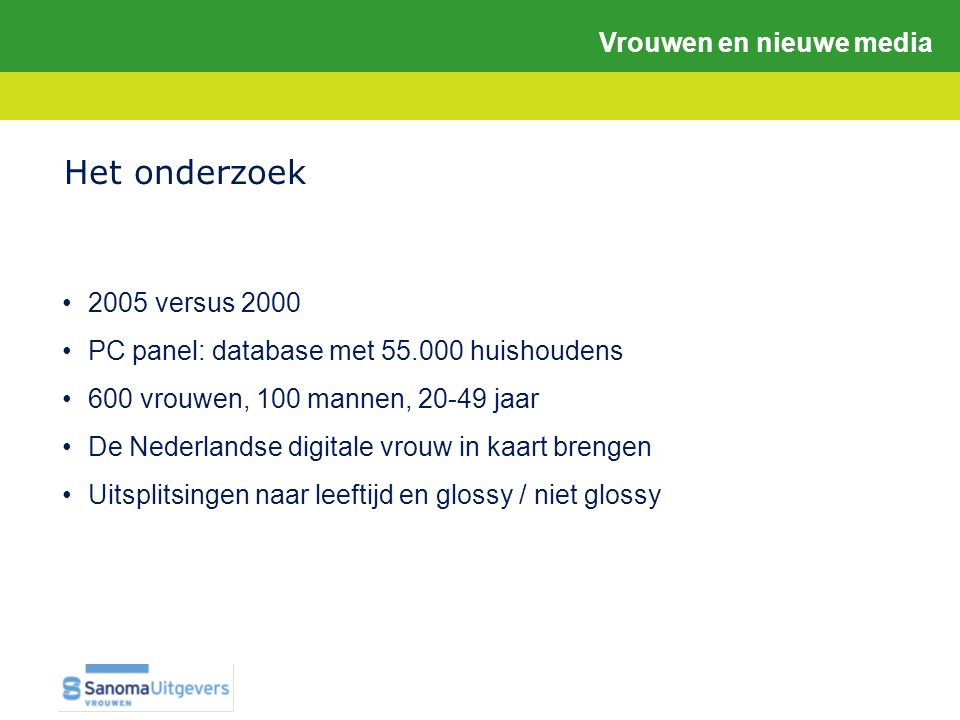 •2005 versus 2000 •PC panel: database met huishoudens •600 vrouwen, 100 mannen, jaar •De Nederlandse digitale vrouw in kaart brengen •Uitsplitsingen naar leeftijd en glossy / niet glossy Het onderzoek Vrouwen en nieuwe media