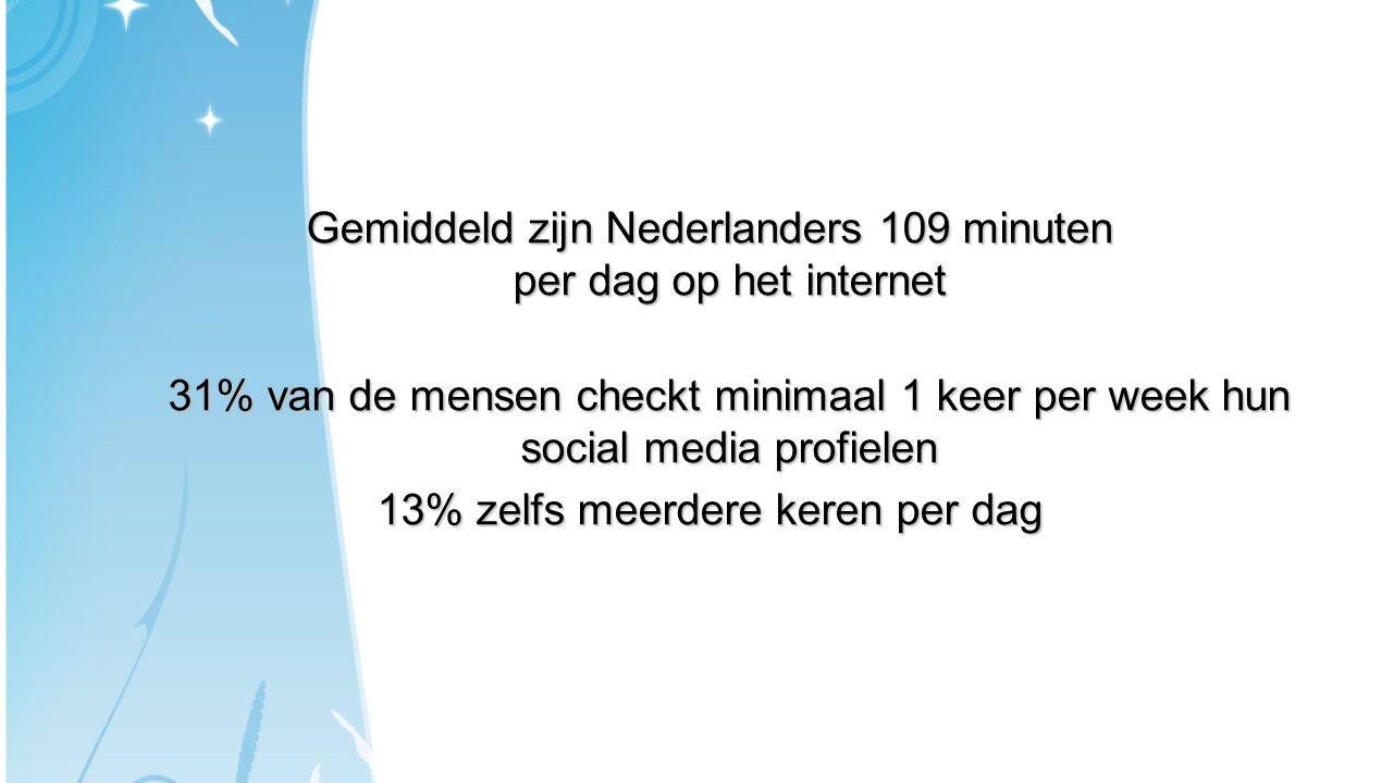Gemiddeld zijn Nederlanders 109 minuten per dag op het internet 31% van de mensen checkt minimaal 1 keer per week hun social media profielen 13% zelfs meerdere keren per dag