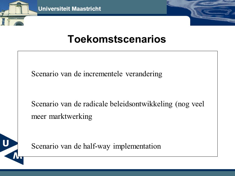 Universiteit Maastricht Toekomstscenarios Scenario van de incrementele verandering Scenario van de radicale beleidsontwikkeling (nog veel meer marktwerking Scenario van de half-way implementation