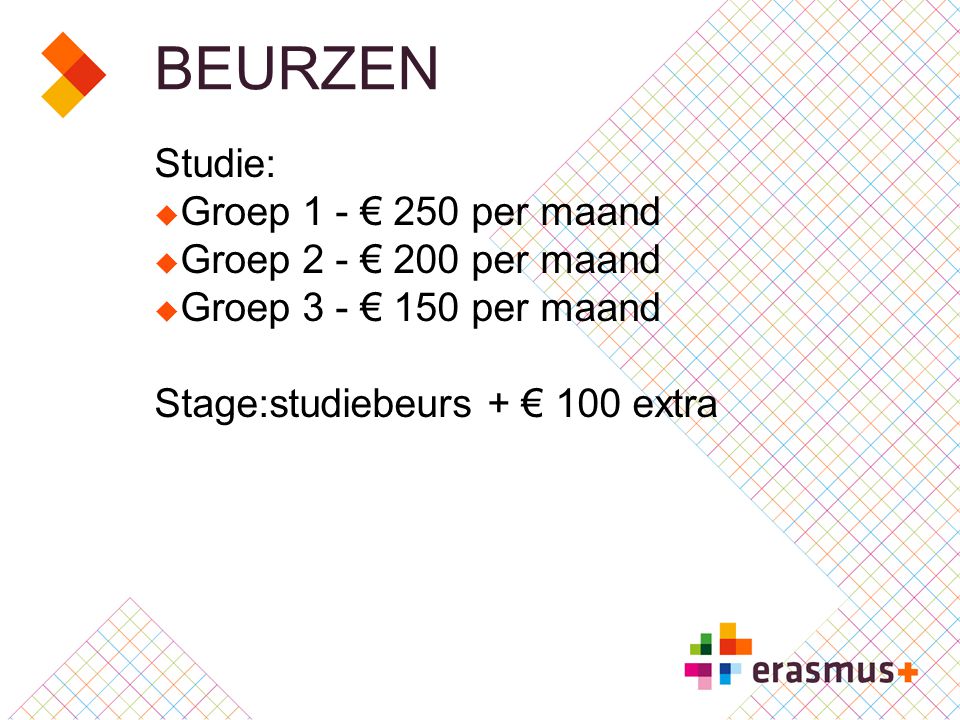 BEURZEN Studie:  Groep 1 - € 250 per maand  Groep 2 - € 200 per maand  Groep 3 - € 150 per maand Stage:studiebeurs + € 100 extra