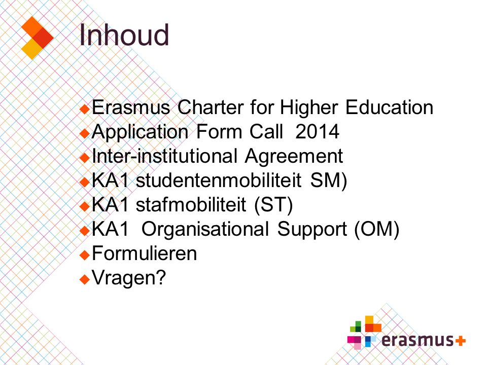 Inhoud  Erasmus Charter for Higher Education  Application Form Call 2014  Inter-institutional Agreement  KA1 studentenmobiliteit SM)  KA1 stafmobiliteit (ST)  KA1 Organisational Support (OM)  Formulieren  Vragen