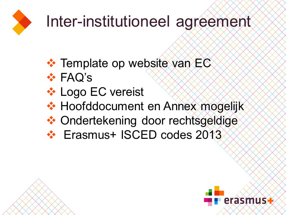 Inter-institutioneel agreement  Template op website van EC  FAQ’s  Logo EC vereist  Hoofddocument en Annex mogelijk  Ondertekening door rechtsgeldige  Erasmus+ ISCED codes 2013