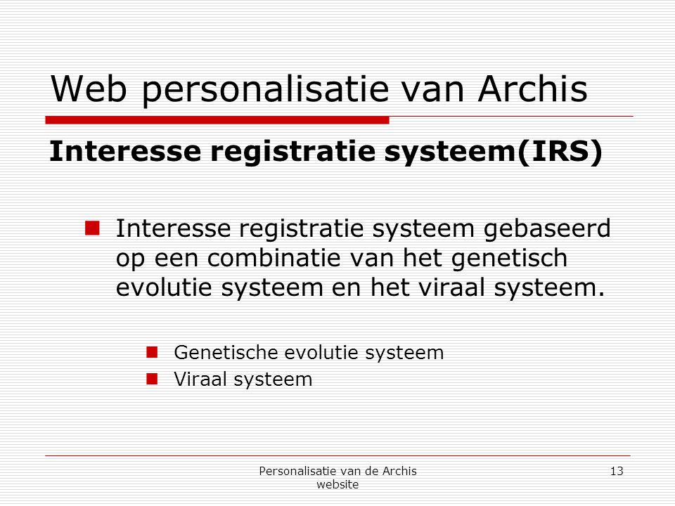 Personalisatie van de Archis website 13 Web personalisatie van Archis Interesse registratie systeem(IRS)  Interesse registratie systeem gebaseerd op een combinatie van het genetisch evolutie systeem en het viraal systeem.