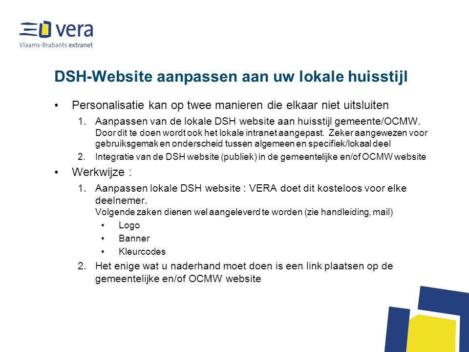 DSH-Website aanpassen aan uw lokale huisstijl •Personalisatie kan op twee manieren die elkaar niet uitsluiten 1.Aanpassen van de lokale DSH website aan huisstijl gemeente/OCMW.