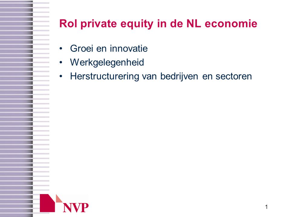 1 Rol private equity in de NL economie •Groei en innovatie •Werkgelegenheid •Herstructurering van bedrijven en sectoren