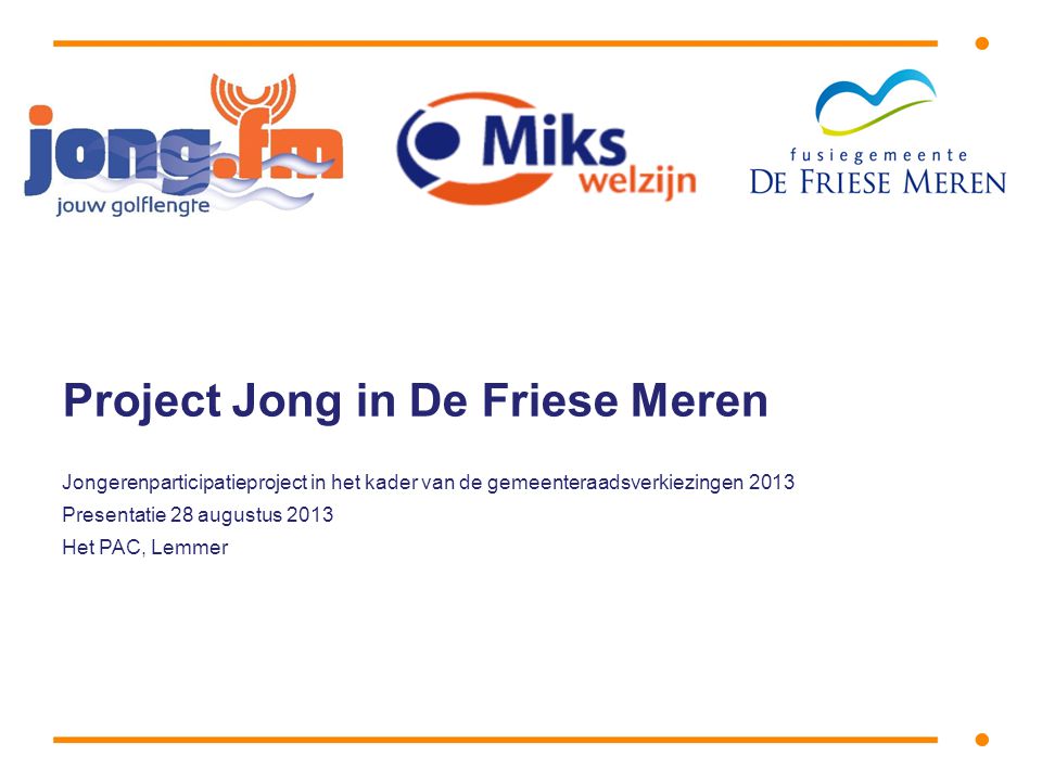 Project Jong in De Friese Meren Jongerenparticipatieproject in het kader van de gemeenteraadsverkiezingen 2013 Presentatie 28 augustus 2013 Het PAC, Lemmer