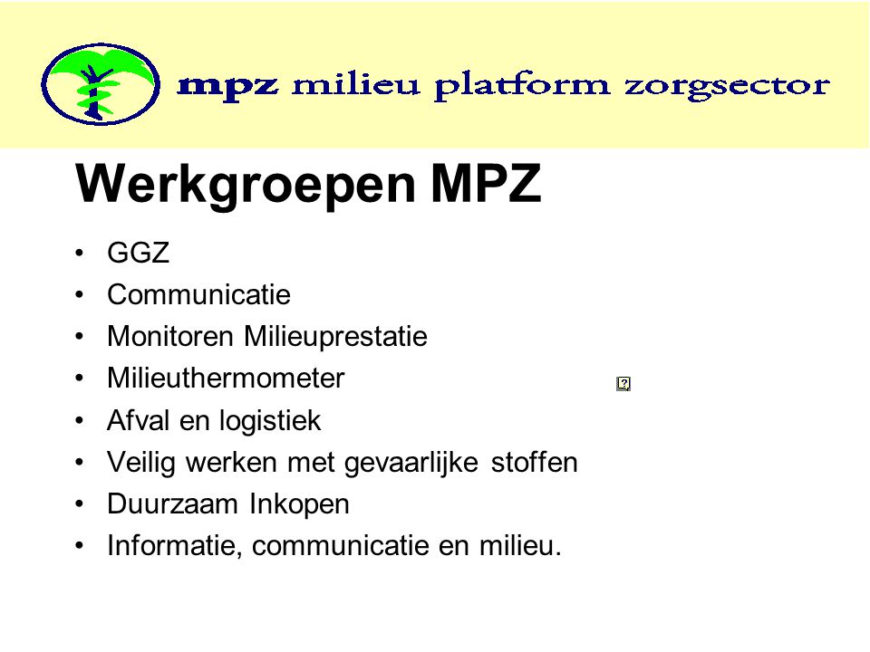 Werkgroepen MPZ •GGZ •Communicatie •Monitoren Milieuprestatie •Milieuthermometer •Afval en logistiek •Veilig werken met gevaarlijke stoffen •Duurzaam Inkopen •Informatie, communicatie en milieu.