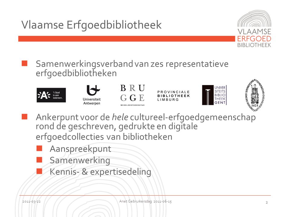 Anet Gebruikersdag Vlaamse Erfgoedbibliotheek  Samenwerkingsverband van zes representatieve erfgoedbibliotheken  Ankerpunt voor de hele cultureel-erfgoedgemeenschap rond de geschreven, gedrukte en digitale erfgoedcollecties van bibliotheken  Aanspreekpunt  Samenwerking  Kennis- & expertisedeling
