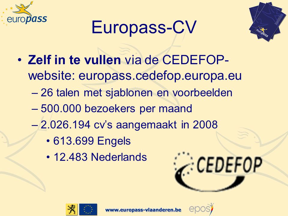 Europass-CV •Zelf in te vullen via de CEDEFOP- website: europass.cedefop.europa.eu –26 talen met sjablonen en voorbeelden – bezoekers per maand – cv’s aangemaakt in 2008 • Engels • Nederlands