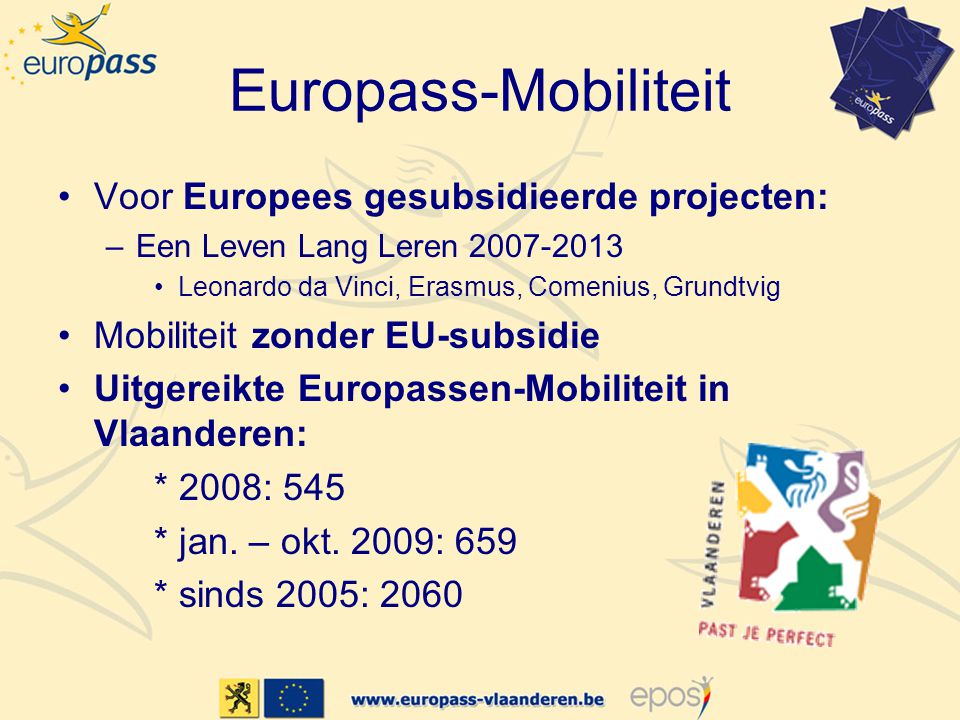 Europass-Mobiliteit •Voor Europees gesubsidieerde projecten: –Een Leven Lang Leren •Leonardo da Vinci, Erasmus, Comenius, Grundtvig •Mobiliteit zonder EU-subsidie •Uitgereikte Europassen-Mobiliteit in Vlaanderen: * 2008: 545 * jan.