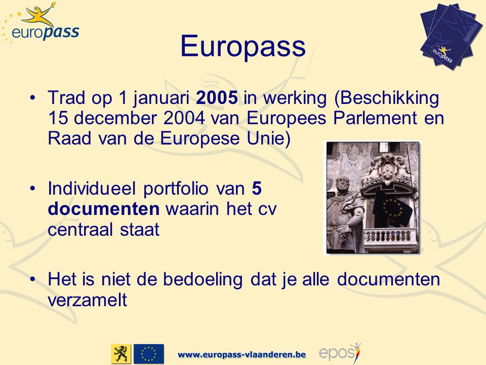 Europass •Trad op 1 januari 2005 in werking (Beschikking 15 december 2004 van Europees Parlement en Raad van de Europese Unie) •Individueel portfolio van 5 documenten waarin het cv centraal staat •Het is niet de bedoeling dat je alle documenten verzamelt