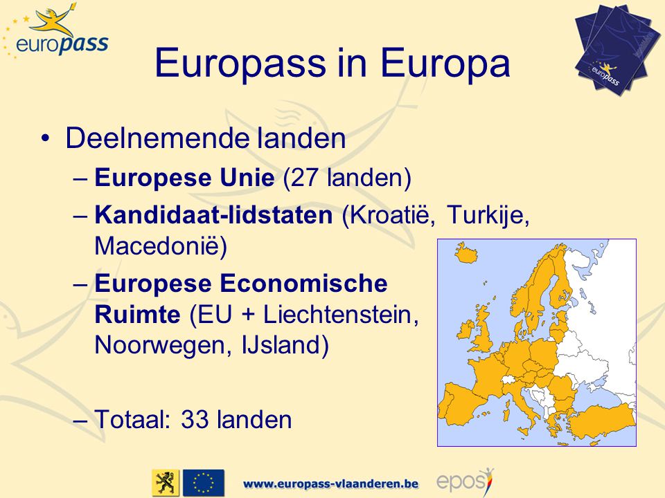 Europass in Europa •Deelnemende landen –Europese Unie (27 landen) –Kandidaat-lidstaten (Kroatië, Turkije, Macedonië) –Europese Economische Ruimte (EU + Liechtenstein, Noorwegen, IJsland) –Totaal: 33 landen