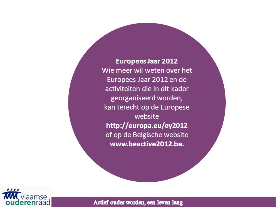 Europees Jaar 2012 Wie meer wil weten over het Europees Jaar 2012 en de activiteiten die in dit kader georganiseerd worden, kan terecht op de Europese website   of op de Belgische website