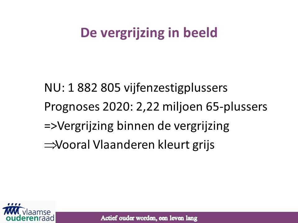 De vergrijzing in beeld NU: vijfenzestigplussers Prognoses 2020: 2,22 miljoen 65-plussers =>Vergrijzing binnen de vergrijzing  Vooral Vlaanderen kleurt grijs