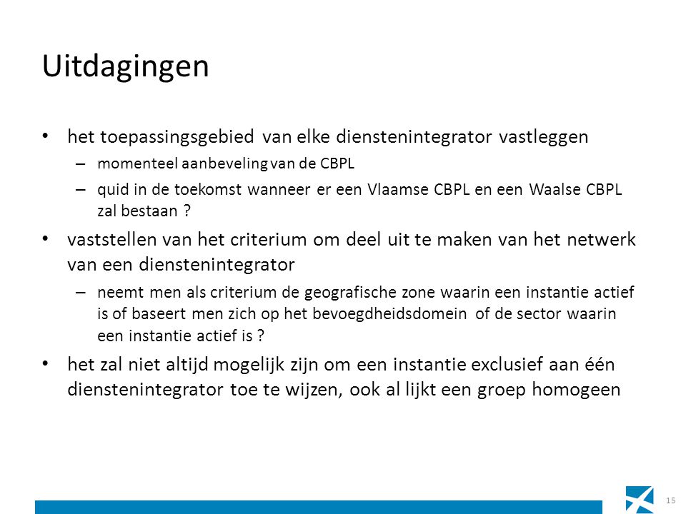 Uitdagingen • het toepassingsgebied van elke dienstenintegrator vastleggen – momenteel aanbeveling van de CBPL – quid in de toekomst wanneer er een Vlaamse CBPL en een Waalse CBPL zal bestaan .