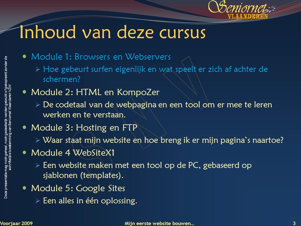 Deze presentatie mag noch geheel, noch gedeeltelijk worden gebruikt of gekopieerd zonder de schriftelijke toestemming van Seniornet Vlaanderen VZW Inhoud van deze cursus  Module 1: Browsers en Webservers  Hoe gebeurt surfen eigenlijk en wat speelt er zich af achter de schermen.