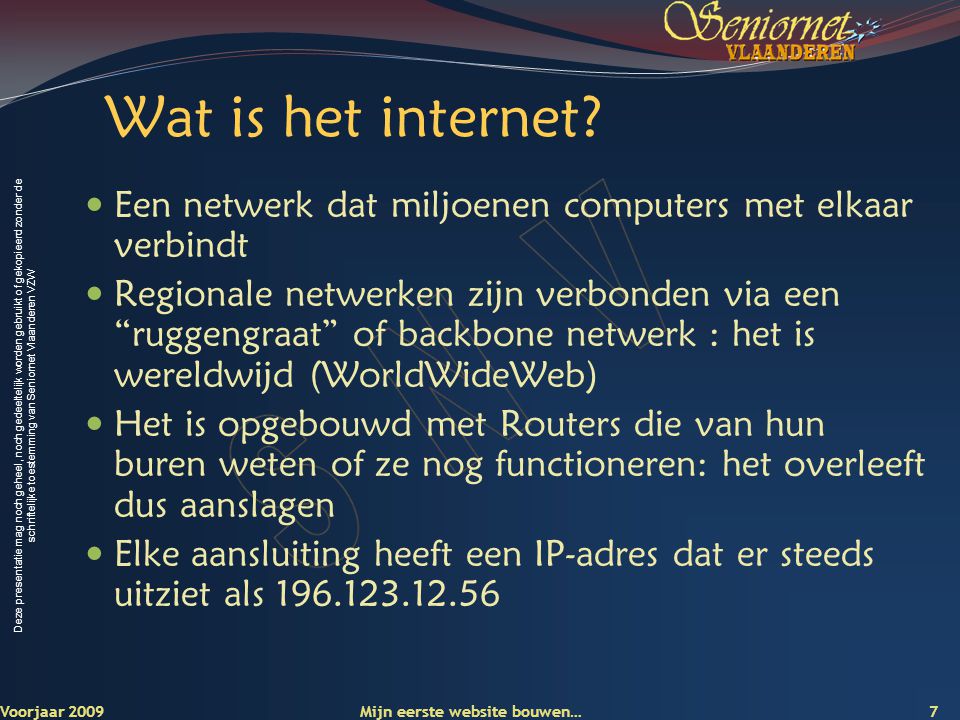 Deze presentatie mag noch geheel, noch gedeeltelijk worden gebruikt of gekopieerd zonder de schriftelijke toestemming van Seniornet Vlaanderen VZW 7 Voorjaar 2009 Wat is het internet.