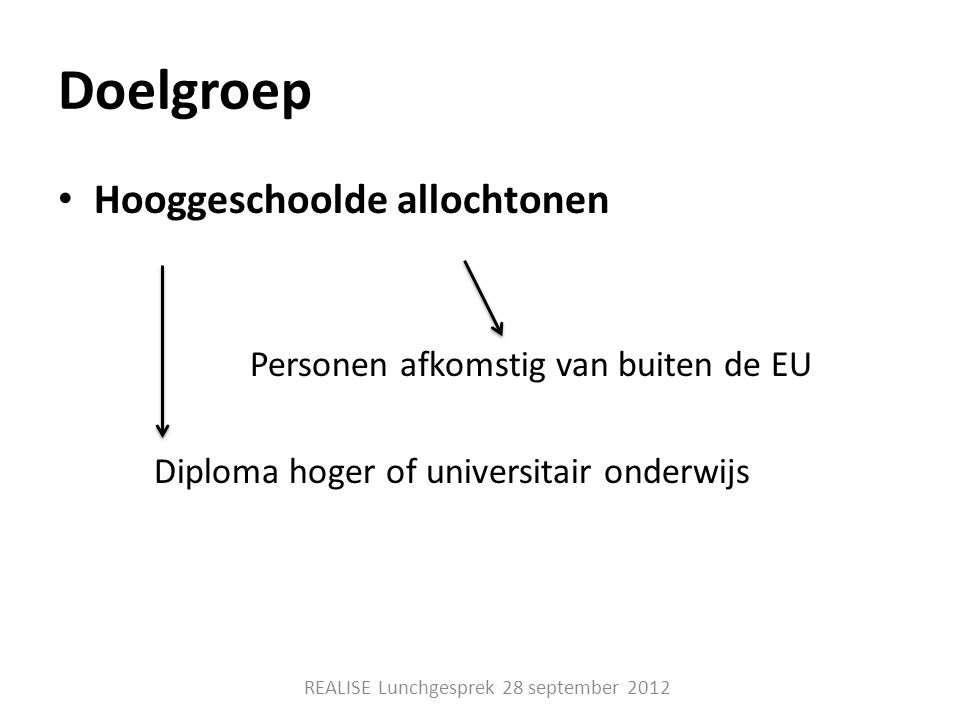 Doelgroep • Hooggeschoolde allochtonen Personen afkomstig van buiten de EU Diploma hoger of universitair onderwijs REALISE Lunchgesprek 28 september 2012