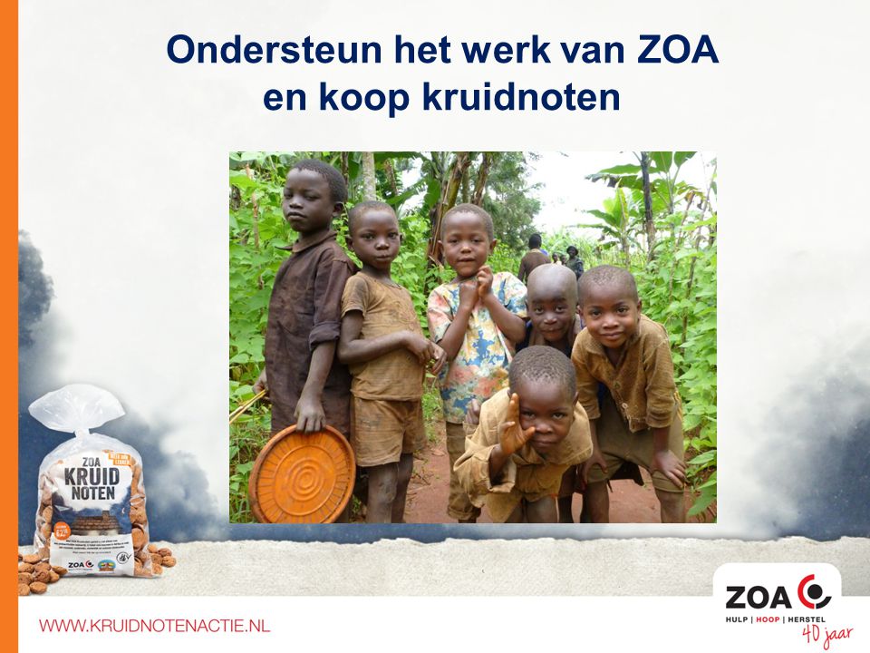 ZOA zorgt ervoor dat: Kinderen naar school kunnen Mensen schoon (drink)water hebben Er meer voedsel komt door landbouw projecten Ondersteun het werk van ZOA en koop kruidnoten