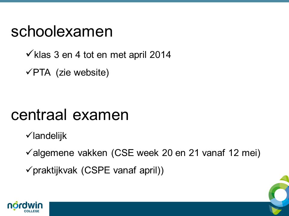 schoolexamen  klas 3 en 4 tot en met april 2014  PTA (zie website) centraal examen  landelijk  algemene vakken (CSE week 20 en 21 vanaf 12 mei)  praktijkvak (CSPE vanaf april))