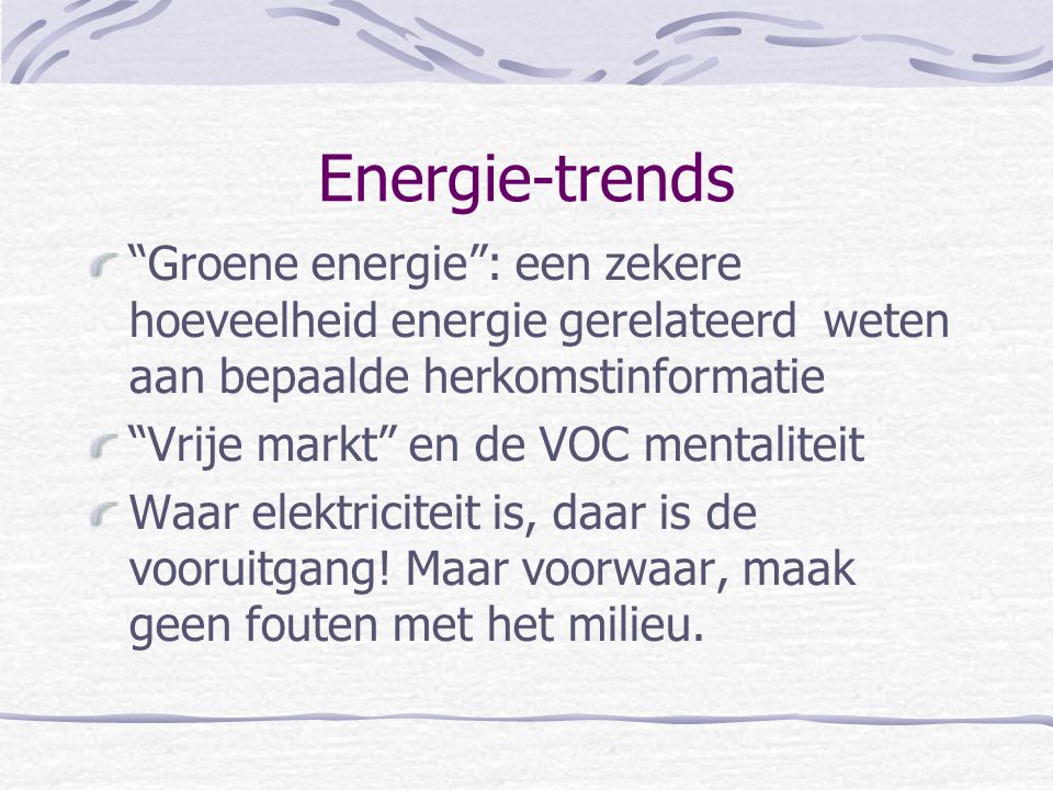 Energie-trends Groene energie : een zekere hoeveelheid energie gerelateerd weten aan bepaalde herkomstinformatie Vrije markt en de VOC mentaliteit Waar elektriciteit is, daar is de vooruitgang.
