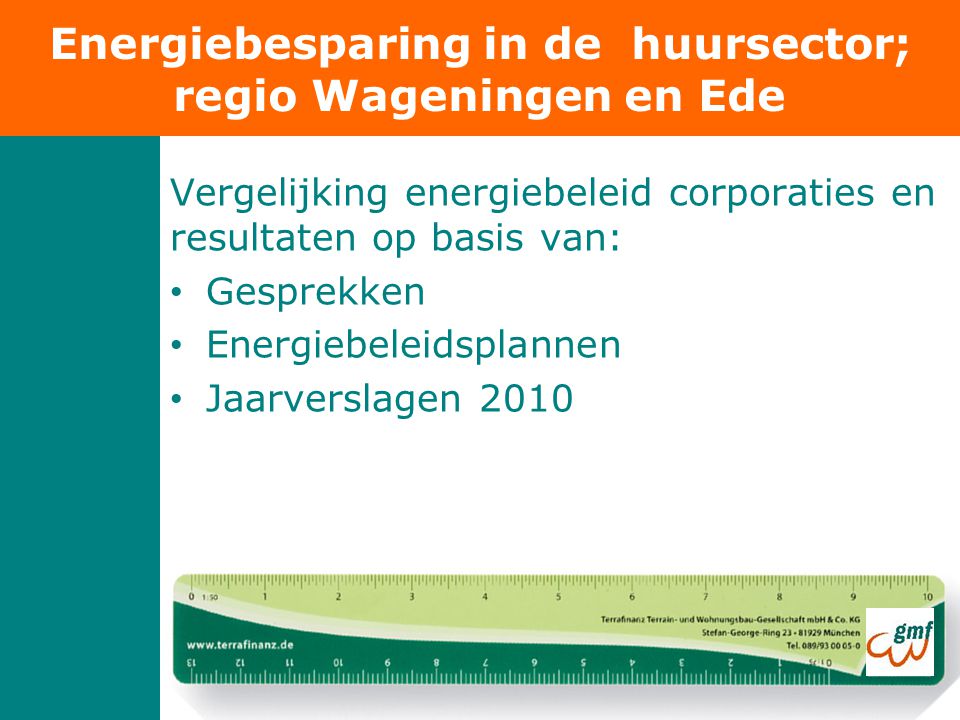 Vergelijking energiebeleid corporaties en resultaten op basis van: • Gesprekken • Energiebeleidsplannen • Jaarverslagen 2010 Energiebesparing in de huursector; regio Wageningen en Ede