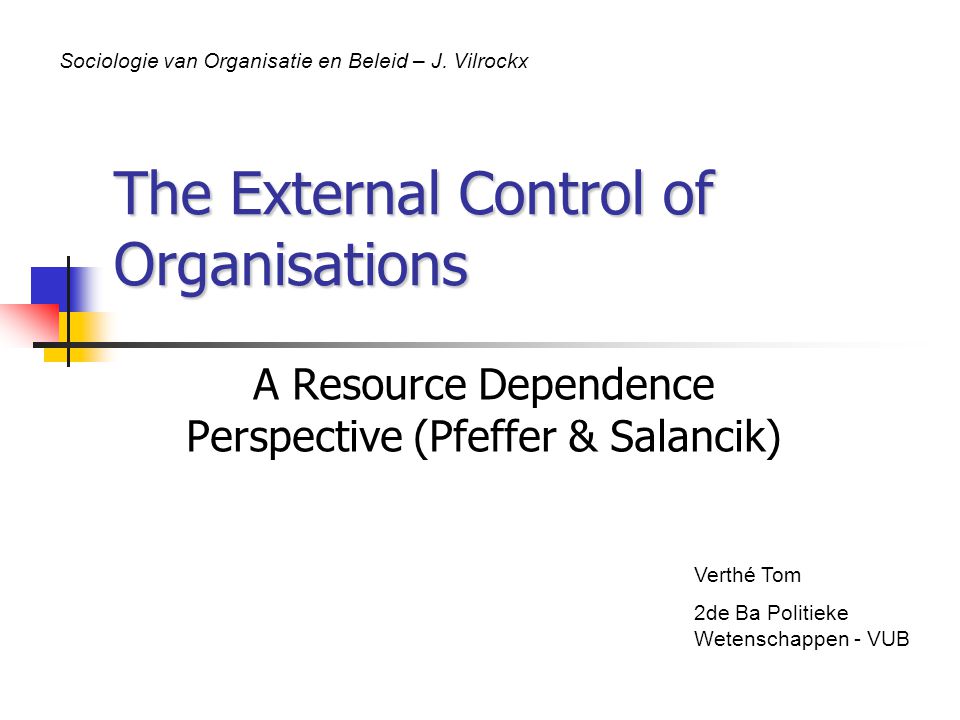 The External Control of Organisations A Resource Dependence Perspective (Pfeffer & Salancik) Verthé Tom 2de Ba Politieke Wetenschappen - VUB Sociologie van Organisatie en Beleid – J.